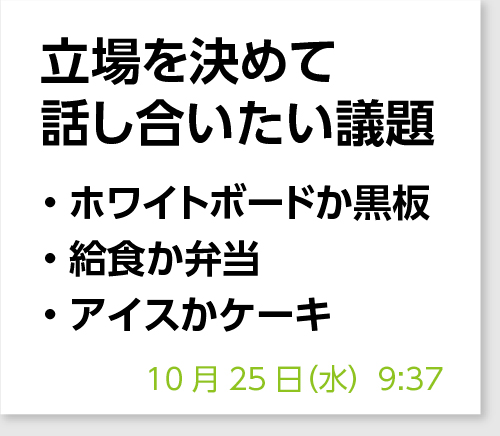立場を決めて話し合いたい議題 ・ホワイトボードか黒板・給食か弁当・アイスかケーキ