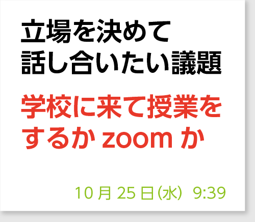 立場を決めて話し合いたい議題　学校に来て授業をするかzoomか
