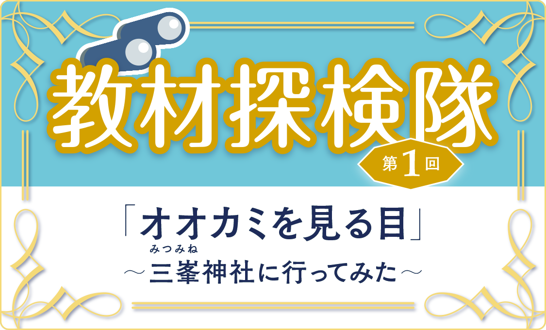 教材探検隊 第1回　「オオカミを見る目」～三峯神社に行ってみた～