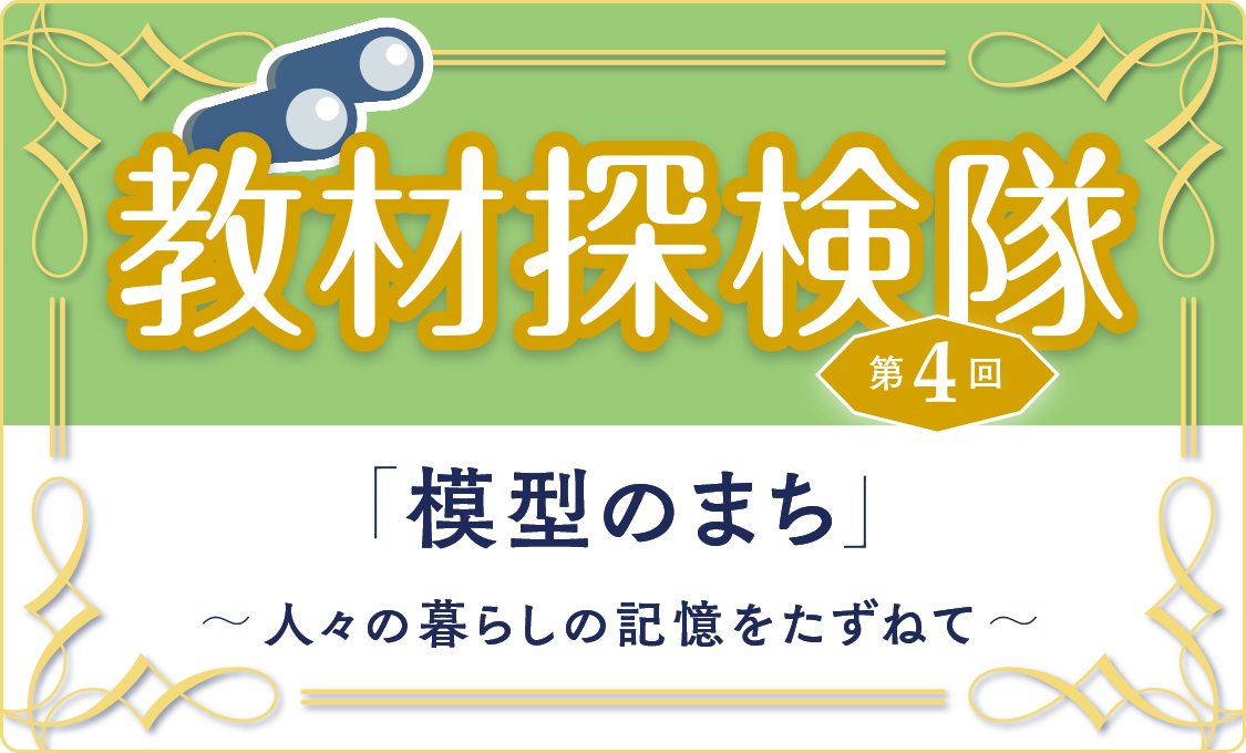 教材探検隊 第4回「模型のまち」～人々の暮らしの記憶をたずねて～
