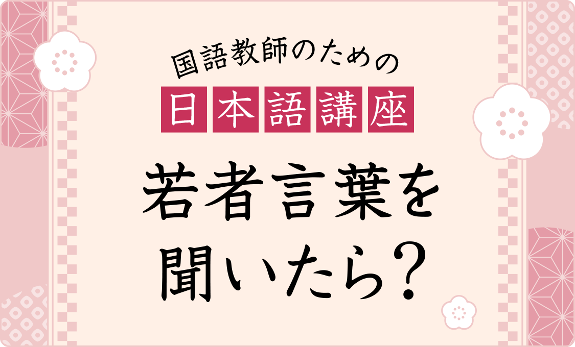 国語教師のための日本語講座 若者言葉を聞いたら?