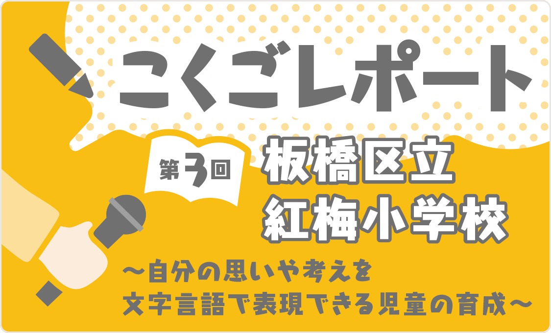 こくごレポート 第3回 板橋区立紅梅小学校 ~自分の思いや考えを文字言語で表現できる児童の育成~