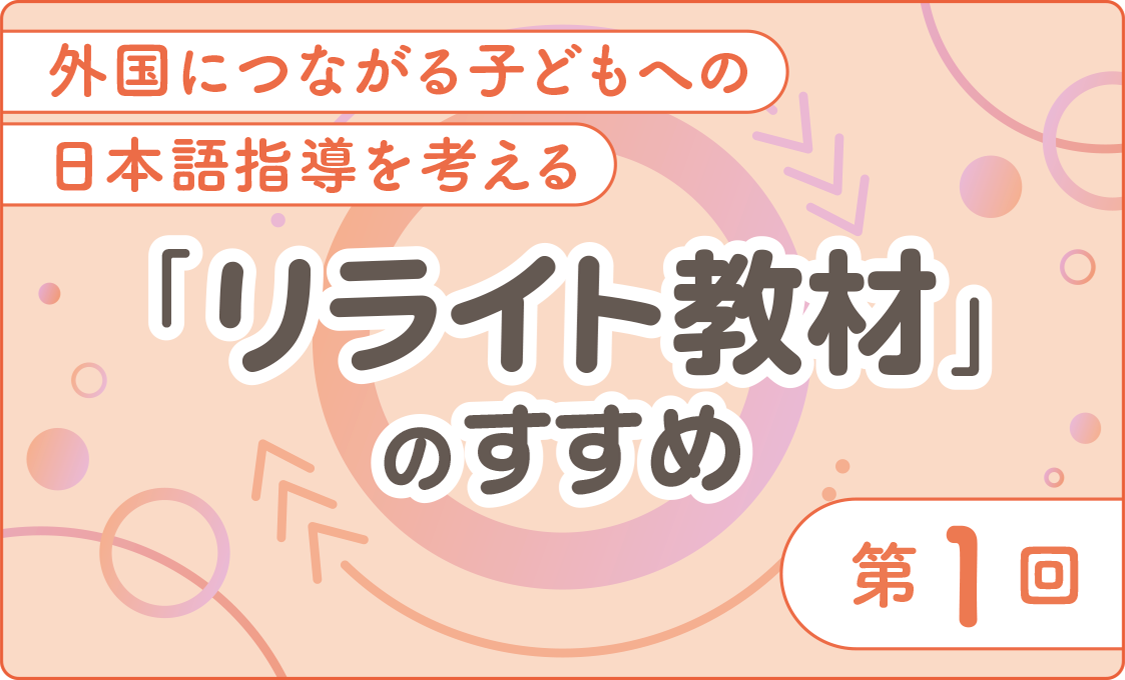 外国につながる子どもへの日本語指導を考える 「リライト教材」のすすめ 第1回