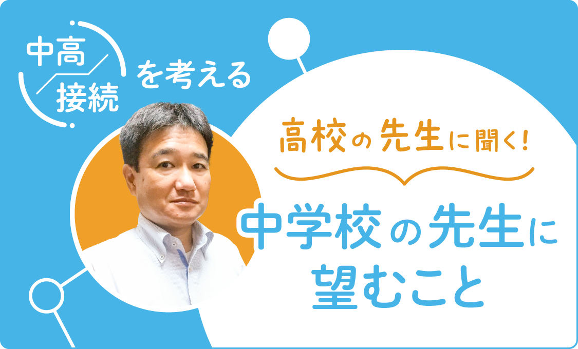 中高接続を考える 高校の先生に聞く! 中学校の先生に望むこと