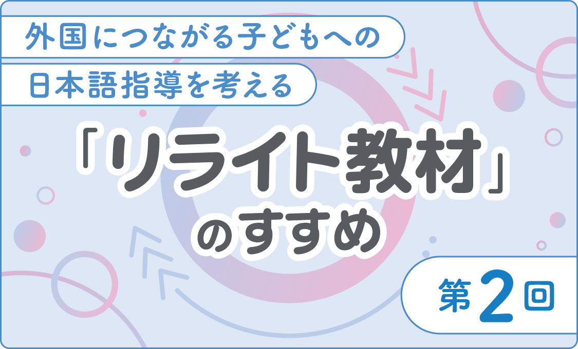 外国につながる子どもへの日本語指導を考える 「リライト教材」のすすめ 第2回