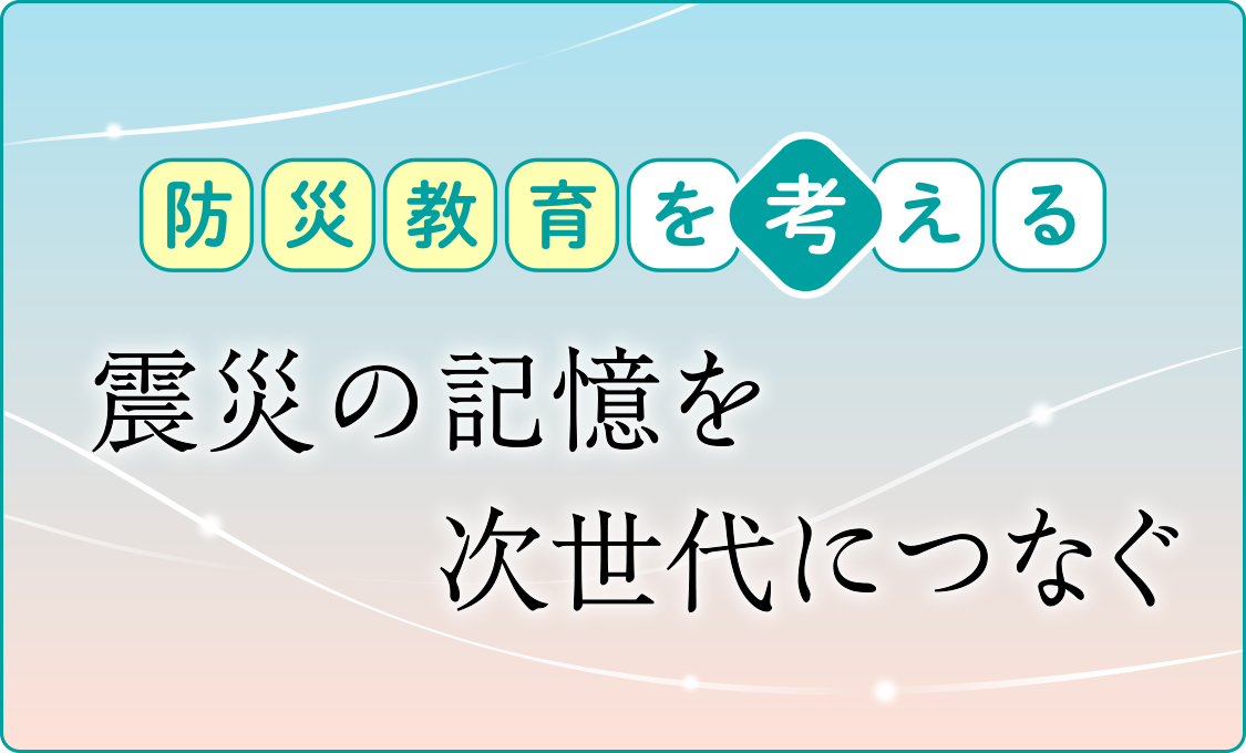 防災教育を考える 震災の記憶を次世代につなぐ