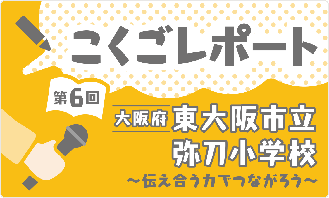 こくごレポート 第6回　大阪府東大阪市立弥刀小学校 〜伝え合う力でつながろう〜