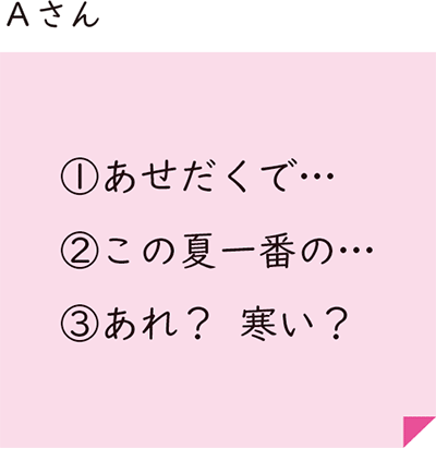 Aさん ①あせだくで… ②この夏一番の… ③あれ? 寒い?