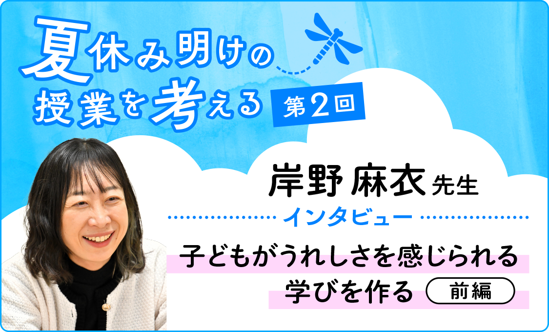 夏休み明けの授業を考える 第2回 岸野麻衣先生インタビュー~子どもがうれしさを感じられる学びを作る~(前編)
