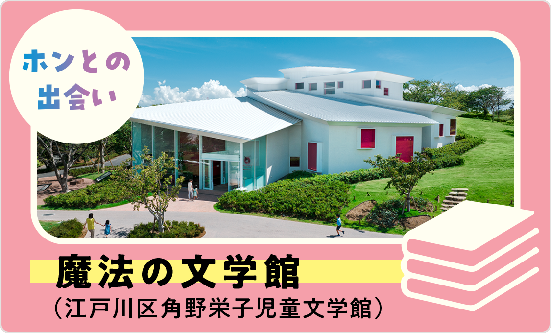 ホンとの出会い 魔法の文学館(江戸川区角野栄子児童文学館)