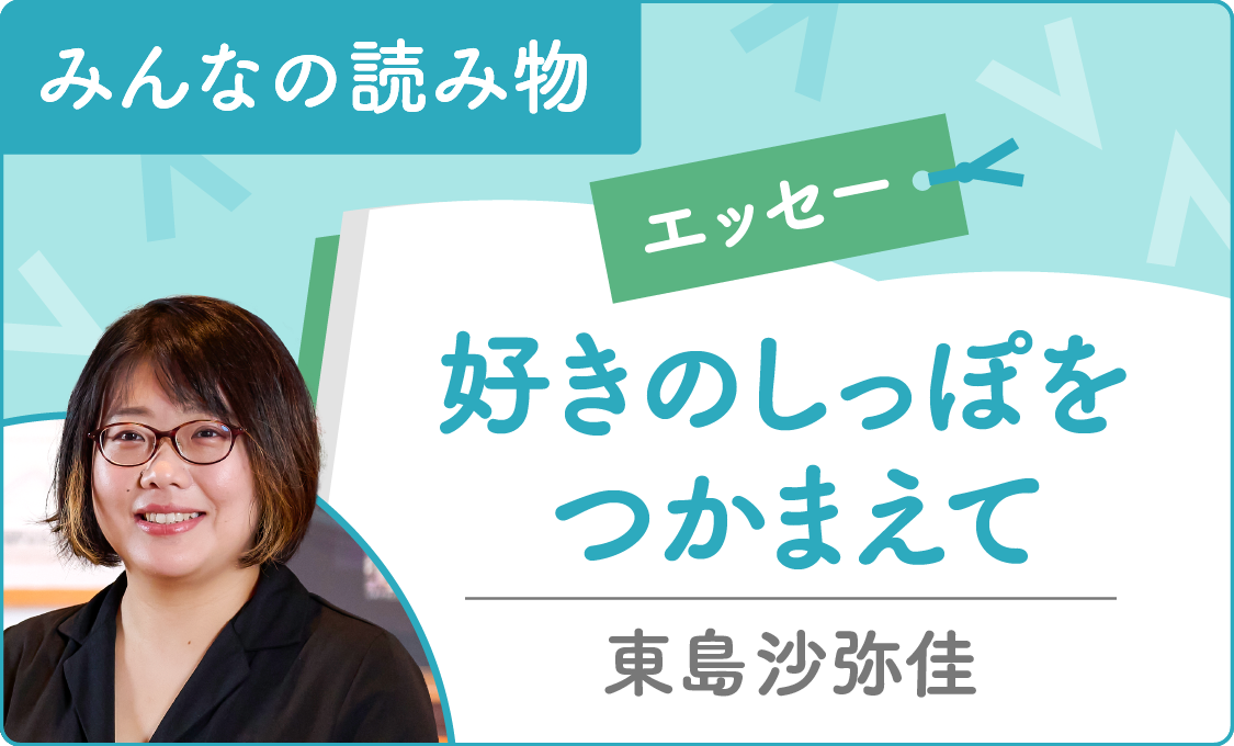 みんなの読み物（エッセー） 好きのしっぽをつかまえて