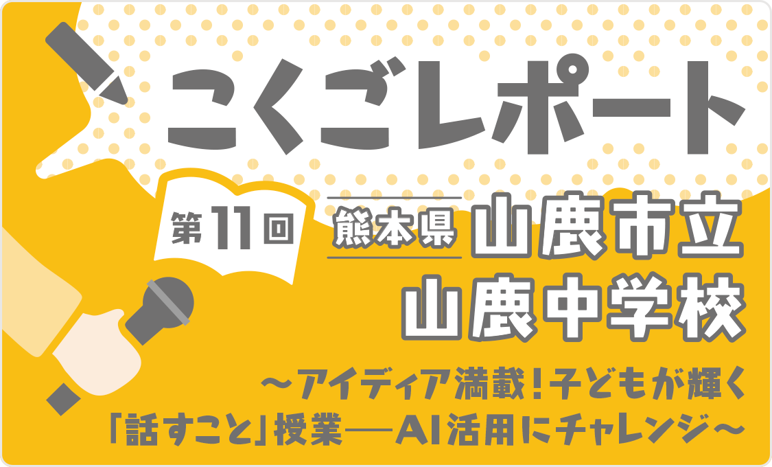 こくごレポート 第11回 熊本県山鹿市立山鹿中学校 ~アイディア満載! 子どもが輝く「話すこと」授業――AI活用にチャレンジ~