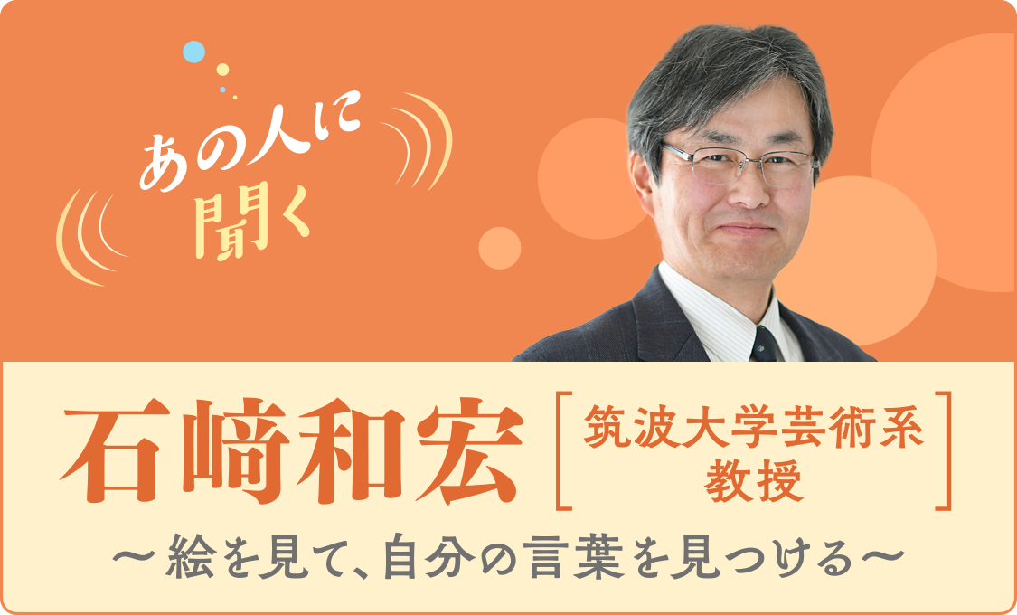 あの人に聞く 石﨑和宏（筑波大学芸術系教授）～絵を見て、自分の言葉を見つける～
